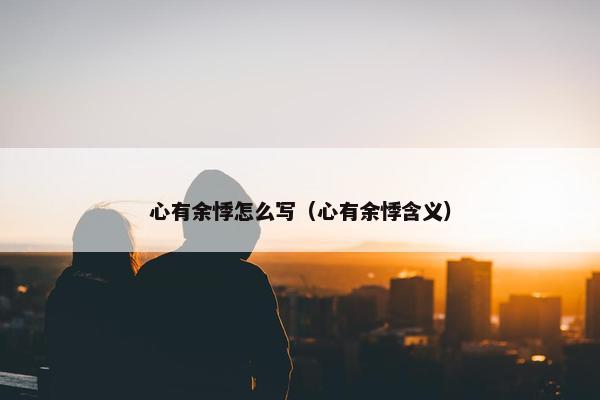 心有余悸怎么写（心有余悸含义）