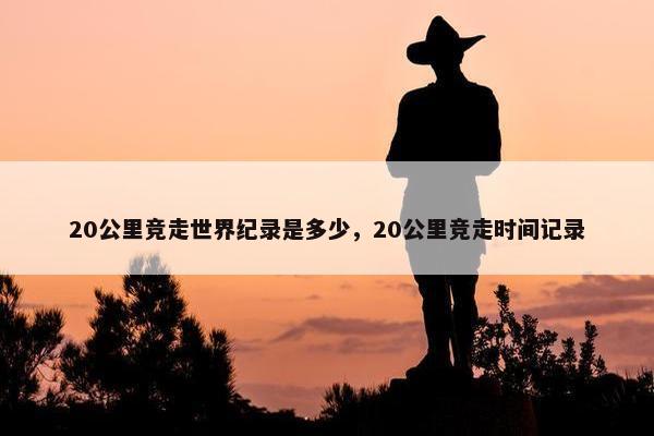 20公里竞走世界纪录是多少，20公里竞走时间记录