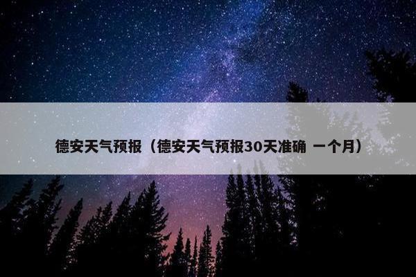 德安天气预报（德安天气预报30天准确 一个月）