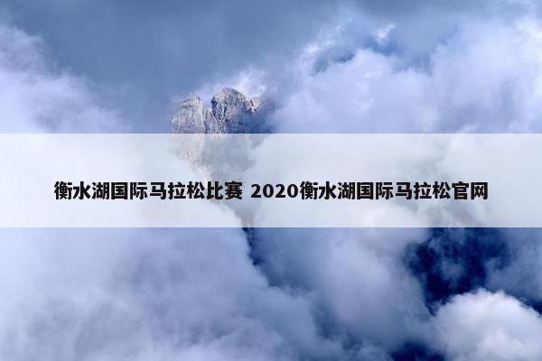 衡水湖国际马拉松比赛 2020衡水湖国际马拉松官网