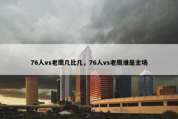 76人vs老鹰几比几，76人vs老鹰谁是主场