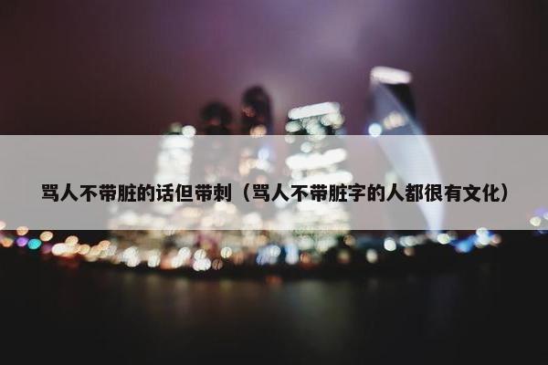 骂人不带脏的话但带刺（骂人不带脏字的人都很有文化）