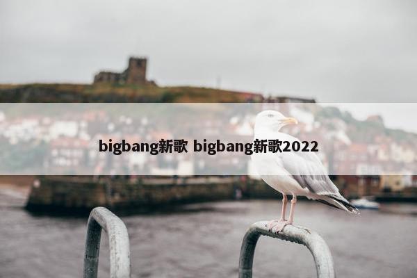 bigbang新歌 bigbang新歌2022