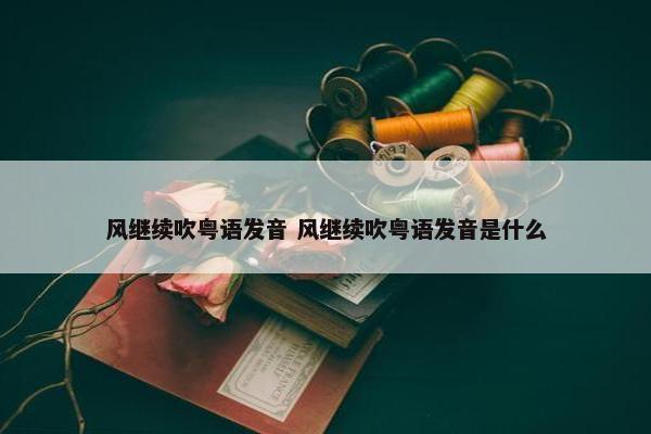 风继续吹粤语发音 风继续吹粤语发音是什么