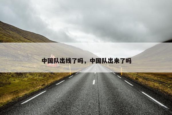 中国队出线了吗，中国队出来了吗