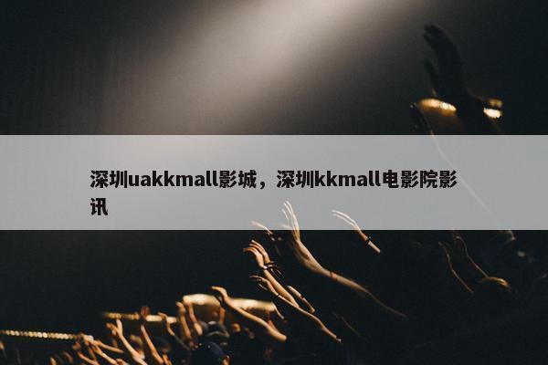 深圳uakkmall影城，深圳kkmall电影院影讯