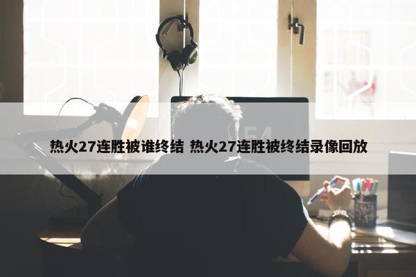 热火27连胜被谁终结 热火27连胜被终结录像回放