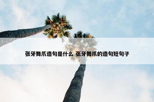 张牙舞爪造句是什么 张牙舞爪的造句短句子