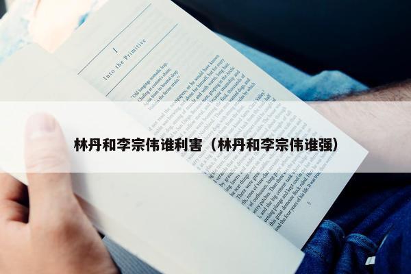 林丹和李宗伟谁利害（林丹和李宗伟谁强）