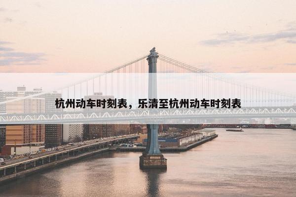 杭州动车时刻表，乐清至杭州动车时刻表