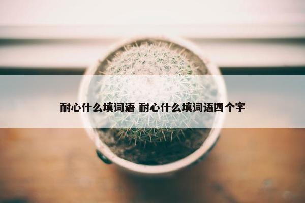 耐心什么填词语 耐心什么填词语四个字