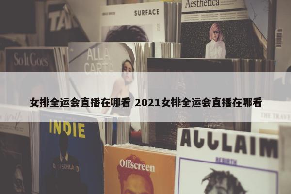 女排全运会直播在哪看 2021女排全运会直播在哪看