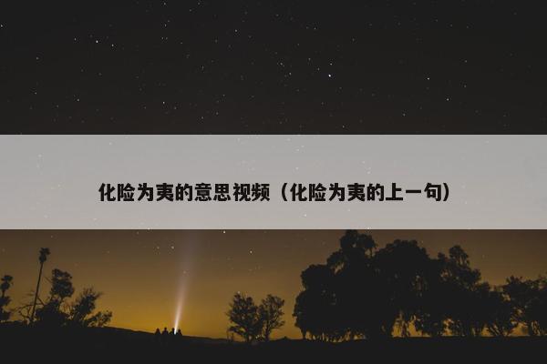 化险为夷的意思视频（化险为夷的上一句）