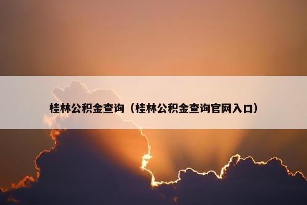 桂林公积金查询（桂林公积金查询官网入口）