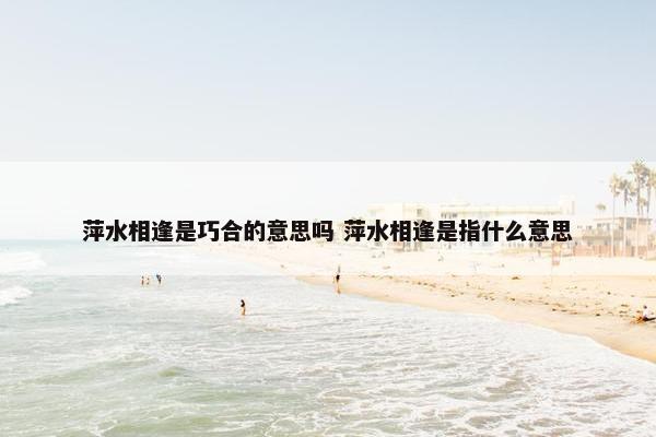 萍水相逢是巧合的意思吗 萍水相逢是指什么意思