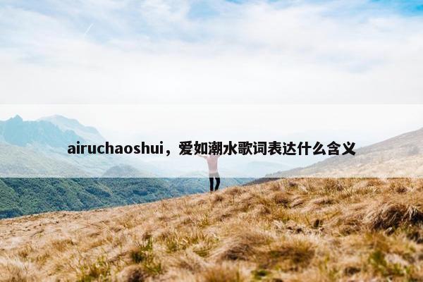 airuchaoshui，爱如潮水歌词表达什么含义