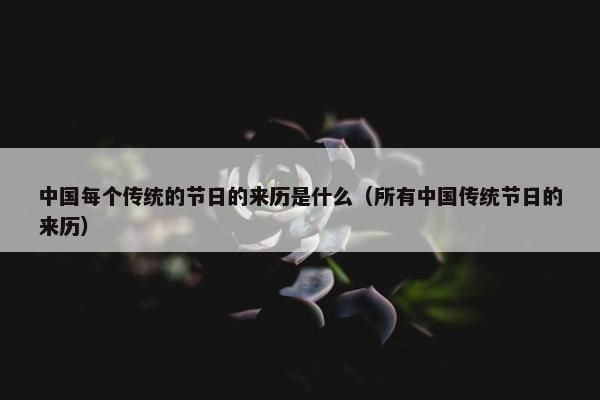 中国每个传统的节日的来历是什么（所有中国传统节日的来历）