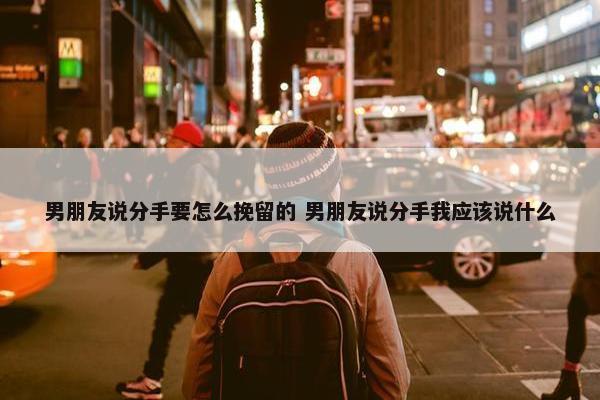 男朋友说分手要怎么挽留的 男朋友说分手我应该说什么