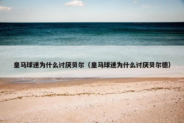 皇马球迷为什么讨厌贝尔（皇马球迷为什么讨厌贝尔德）