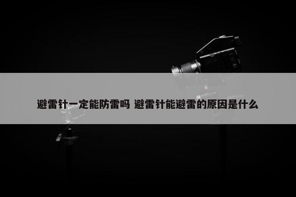 避雷针一定能防雷吗 避雷针能避雷的原因是什么