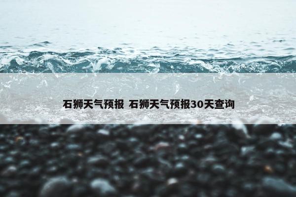 石狮天气预报 石狮天气预报30天查询