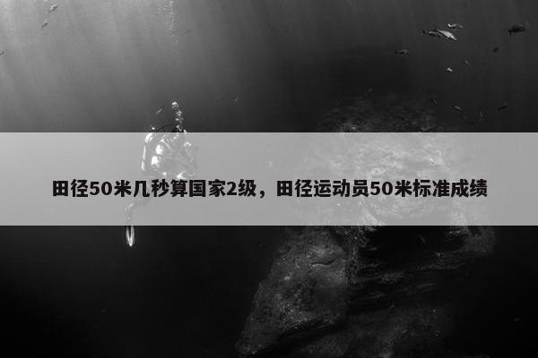 田径50米几秒算国家2级，田径运动员50米标准成绩