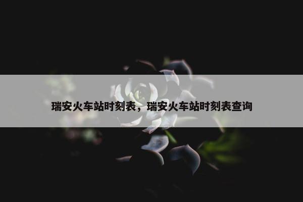 瑞安火车站时刻表，瑞安火车站时刻表查询