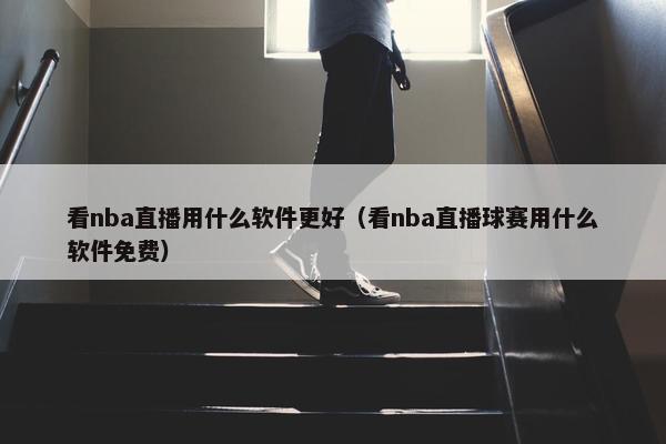 看nba直播用什么软件更好（看nba直播球赛用什么软件免费）