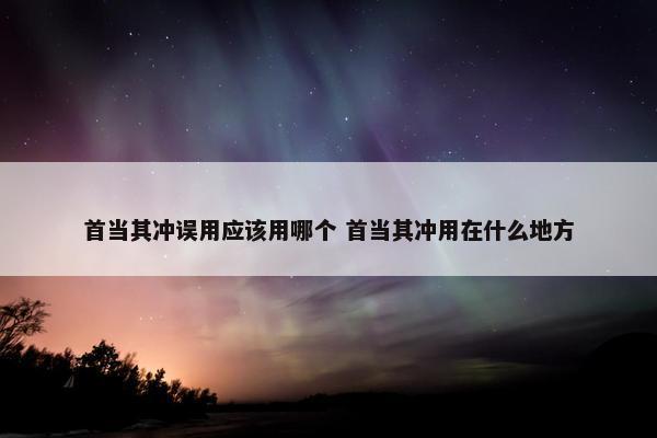 首当其冲误用应该用哪个 首当其冲用在什么地方