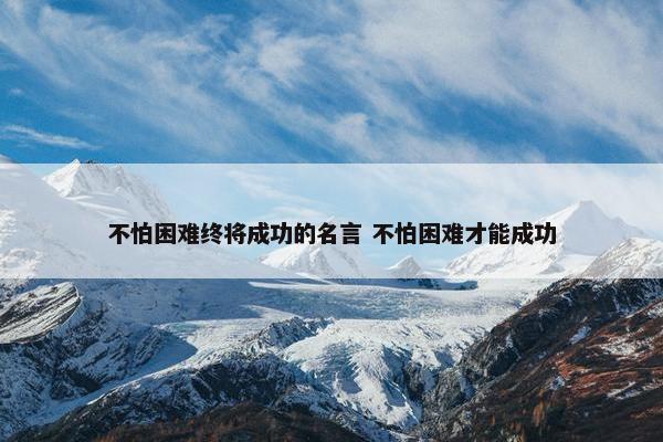 不怕困难终将成功的名言 不怕困难才能成功