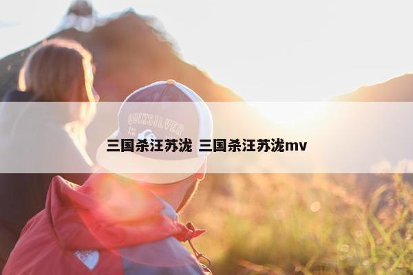 三国杀汪苏泷 三国杀汪苏泷mv