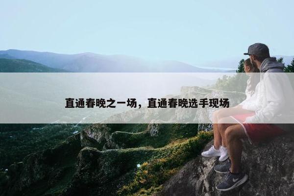 直通春晚之一场，直通春晚选手现场