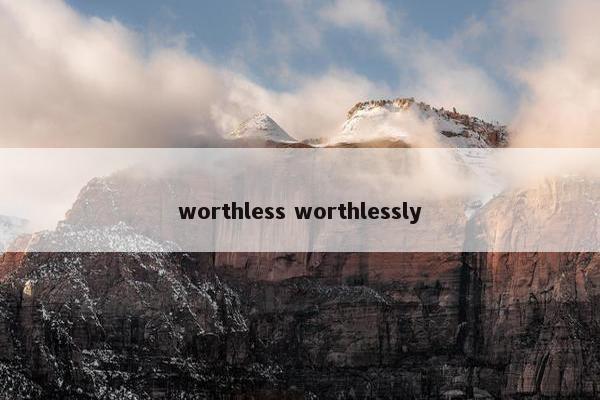 worthless worthlessly