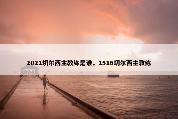 2021切尔西主教练是谁，1516切尔西主教练