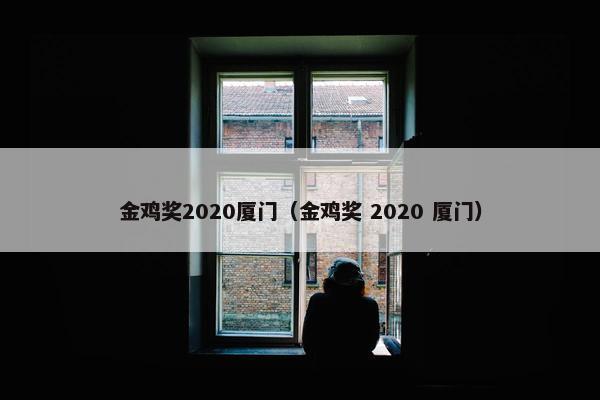 金鸡奖2020厦门（金鸡奖 2020 厦门）