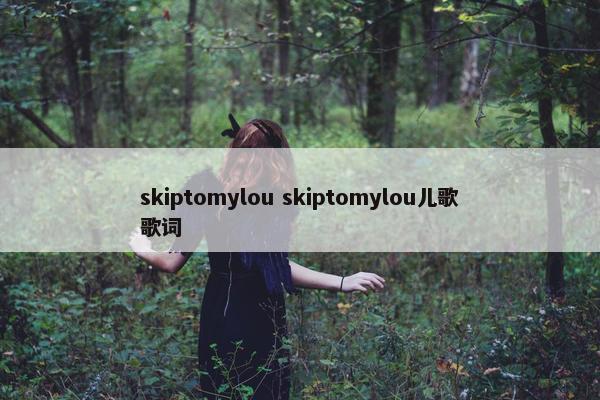 skiptomylou skiptomylou儿歌歌词