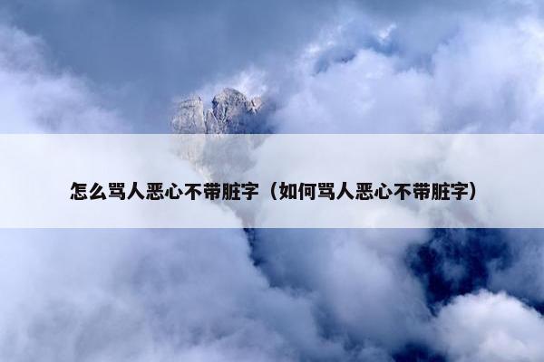 怎么骂人恶心不带脏字（如何骂人恶心不带脏字）