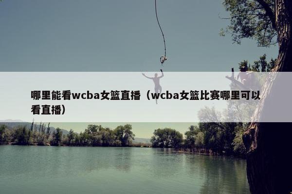 哪里能看wcba女篮直播（wcba女篮比赛哪里可以看直播）