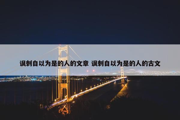 讽刺自以为是的人的文章 讽刺自以为是的人的古文