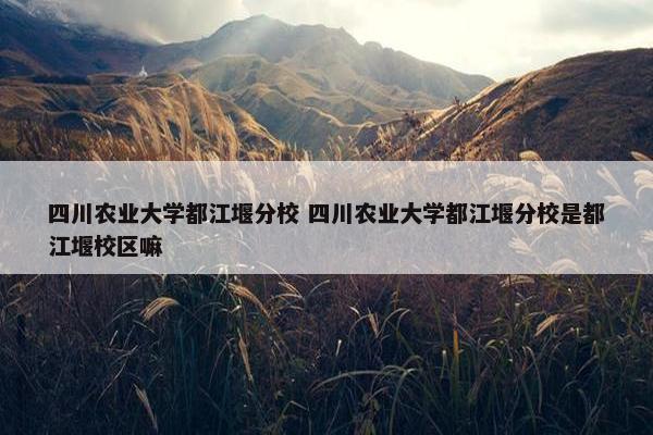 四川农业大学都江堰分校 四川农业大学都江堰分校是都江堰校区嘛