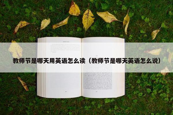 教师节是哪天用英语怎么读（教师节是哪天英语怎么说）