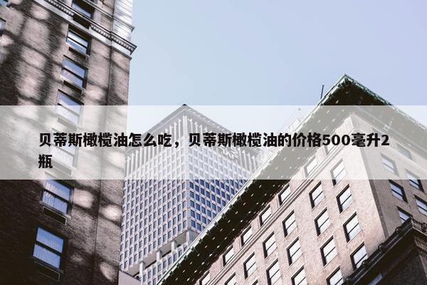 贝蒂斯橄榄油怎么吃，贝蒂斯橄榄油的价格500毫升2瓶