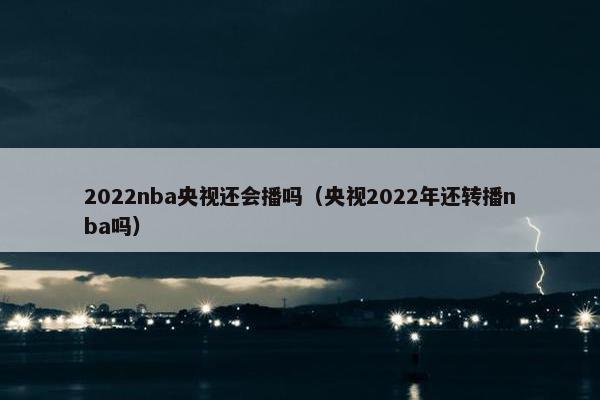 2022nba央视还会播吗（央视2022年还转播nba吗）