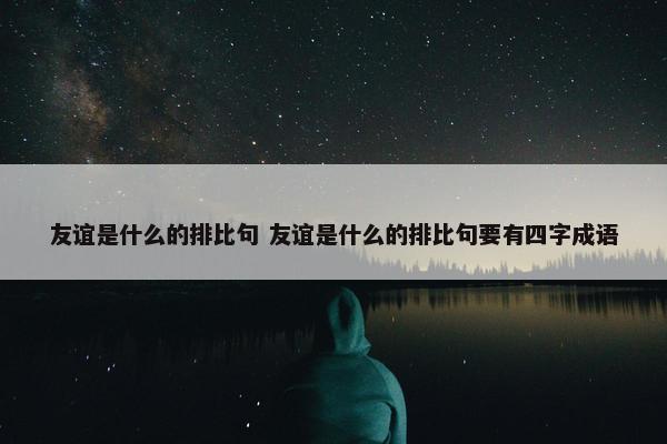 友谊是什么的排比句 友谊是什么的排比句要有四字成语