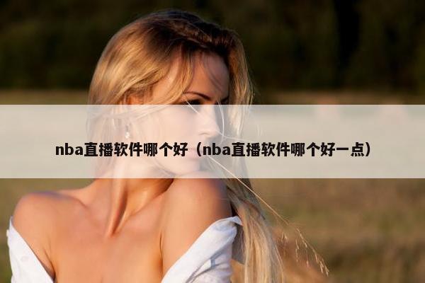 nba直播软件哪个好（nba直播软件哪个好一点）