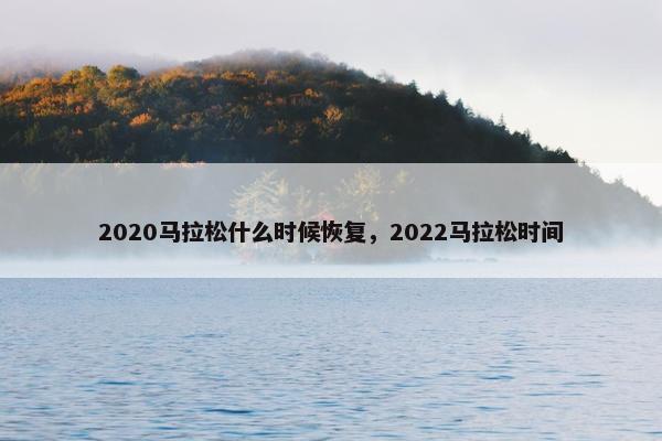 2020马拉松什么时候恢复，2022马拉松时间