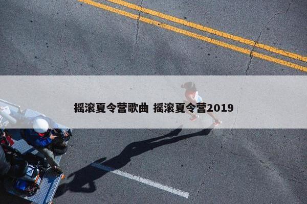 摇滚夏令营歌曲 摇滚夏令营2019