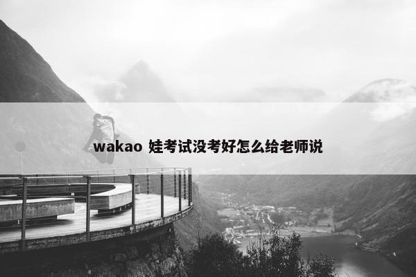 wakao 娃考试没考好怎么给老师说