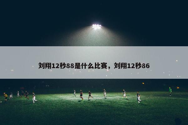 刘翔12秒88是什么比赛，刘翔12秒86