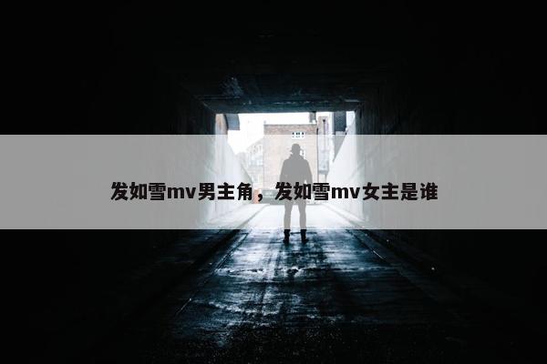 发如雪mv男主角，发如雪mv女主是谁